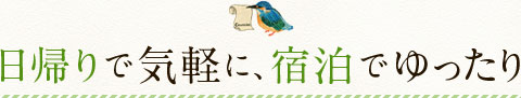 日帰りで気軽に、宿泊でゆったり